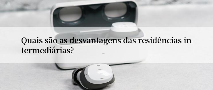 Quais são as desvantagens das residências intermediárias?