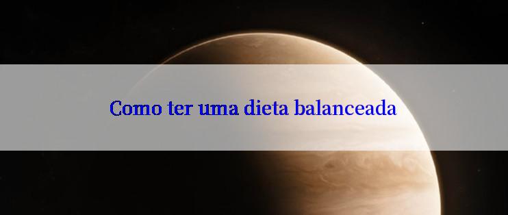 Como ter uma dieta balanceada

