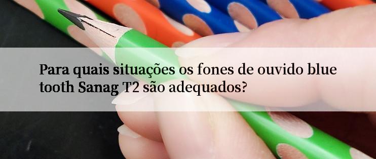 Para quais situações os fones de ouvido bluetooth Sanag T2 são adequados?