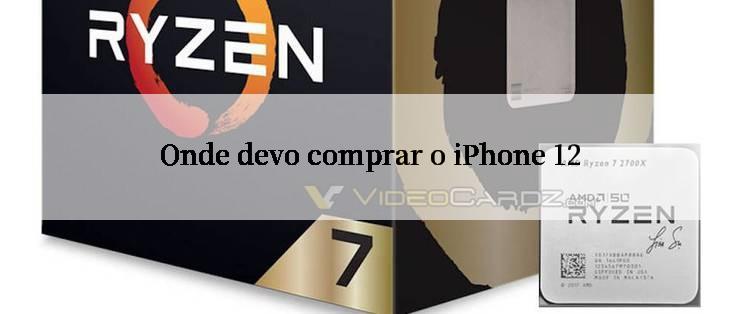 Onde devo comprar o iPhone 12