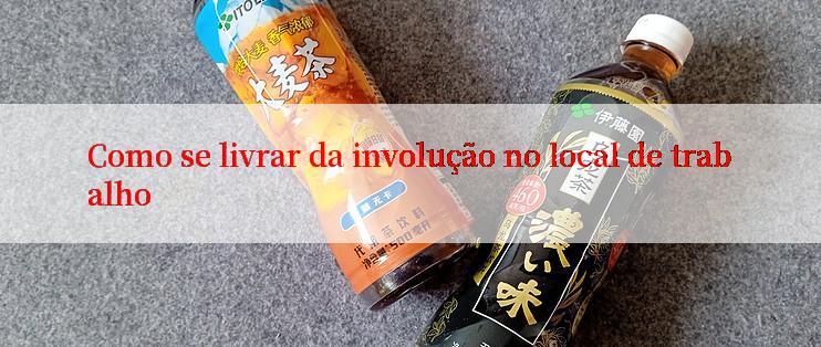 Como se livrar da involução no local de trabalho