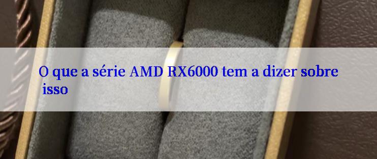 O que a série AMD RX6000 tem a dizer sobre isso