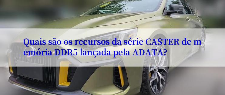 Quais são os recursos da série CASTER de memória DDR5 lançada pela ADATA?