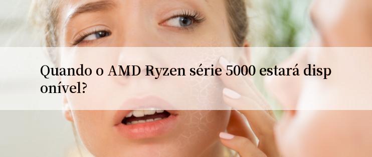 Quando o AMD Ryzen série 5000 estará disponível?