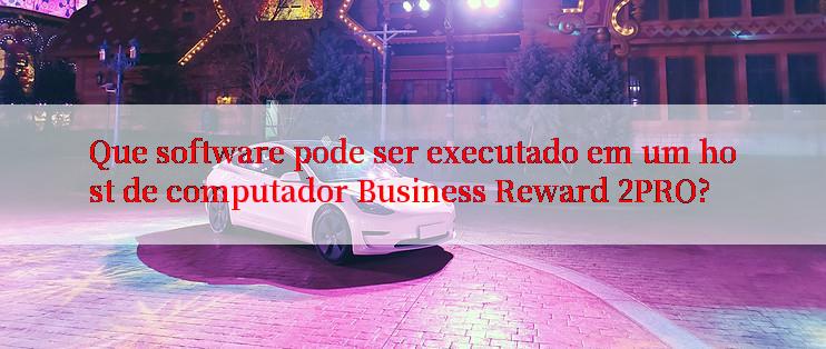 Que software pode ser executado em um host de computador Business Reward 2PRO?