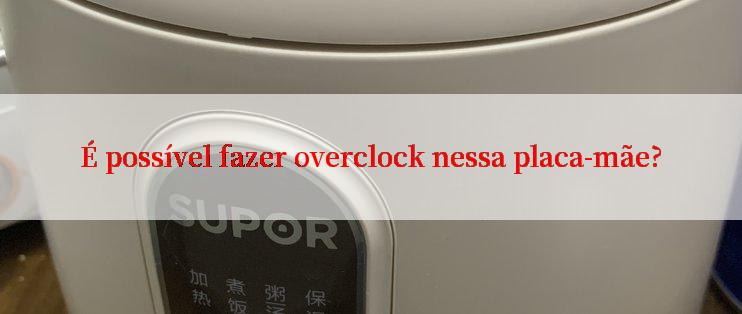 É possível fazer overclock nessa placa-mãe?