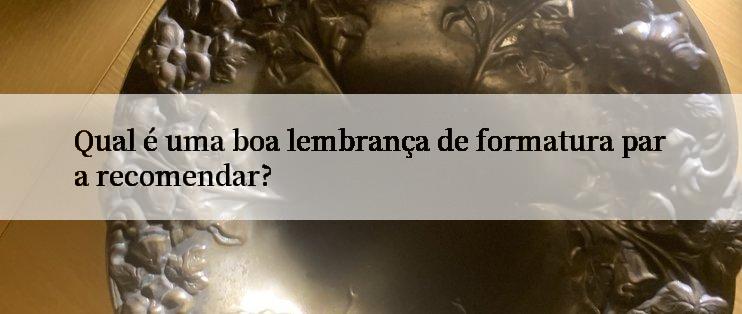 Qual é uma boa lembrança de formatura para recomendar?