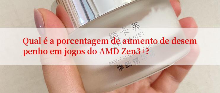 Qual é a porcentagem de aumento de desempenho em jogos do AMD Zen3+?