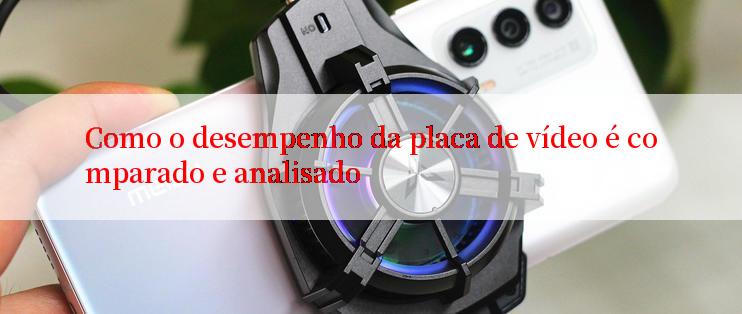 Como o desempenho da placa de vídeo é comparado e analisado