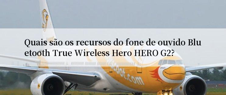 Quais são os recursos do fone de ouvido Bluetooth True Wireless Hero HERO G2?