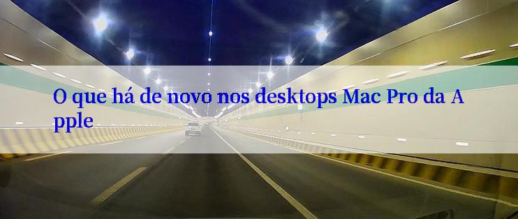 O que há de novo nos desktops Mac Pro da Apple