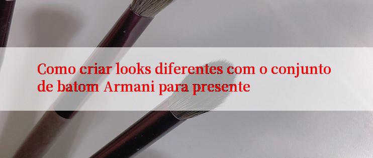 Como criar looks diferentes com o conjunto de batom Armani para presente