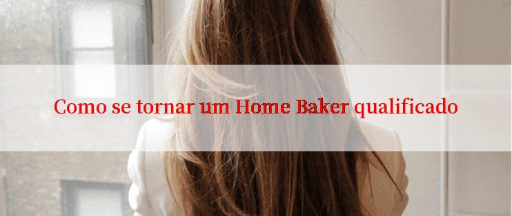 Como se tornar um Home Baker qualificado