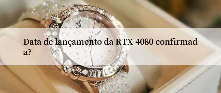 Data de lançamento da RTX 4080 confirmada?