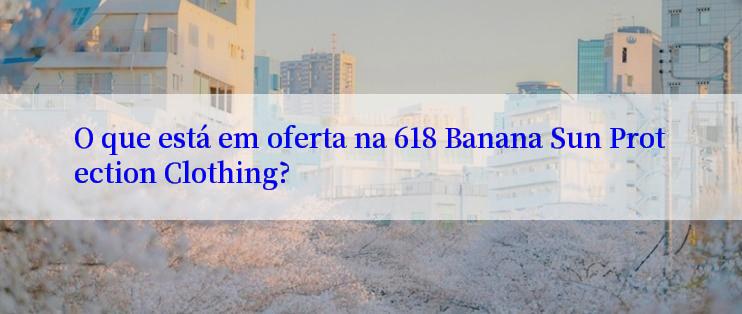 O que está em oferta na 618 Banana Sun Protection Clothing?