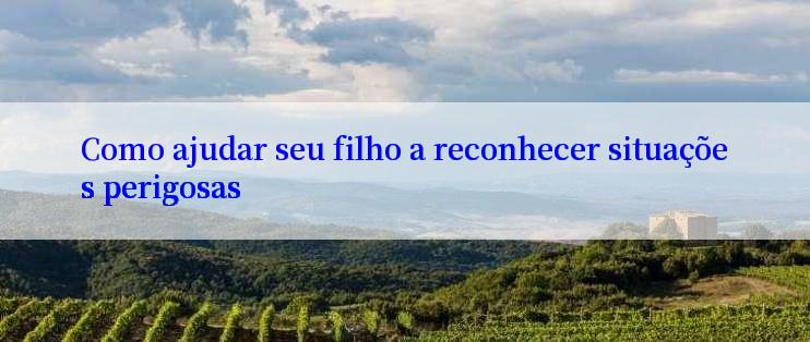 Como ajudar seu filho a reconhecer situações perigosas