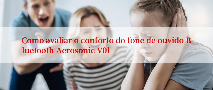 Como avaliar o conforto do fone de ouvido Bluetooth Aerosonic V01