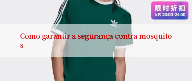 Como garantir a segurança contra mosquitos