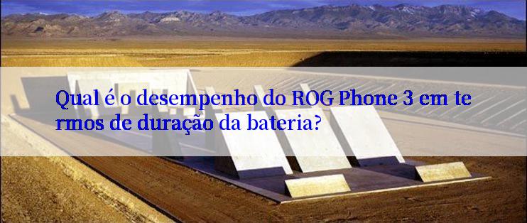 Qual é o desempenho do ROG Phone 3 em termos de duração da bateria?