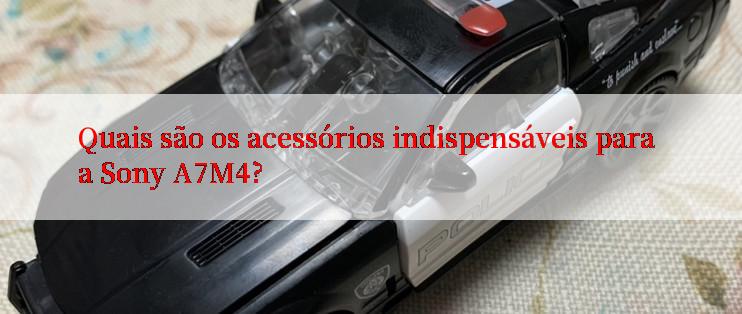 Quais são os acessórios indispensáveis para a Sony A7M4?