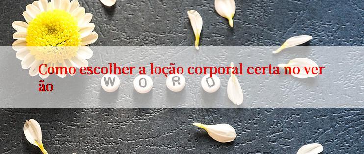 Como escolher a loção corporal certa no verão