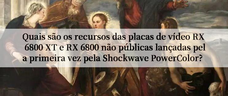 Quais são os recursos das placas de vídeo RX 6800 XT e RX 6800 não públicas lançadas pela primeira vez pela Shockwave PowerColor?