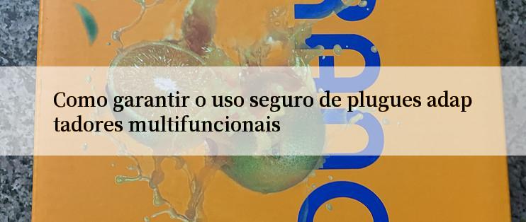 Como garantir o uso seguro de plugues adaptadores multifuncionais