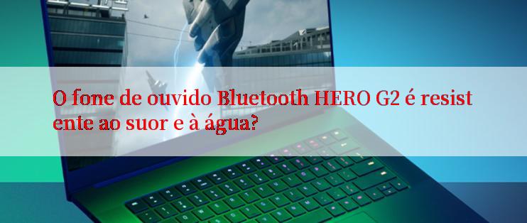 O fone de ouvido Bluetooth HERO G2 é resistente ao suor e à água?