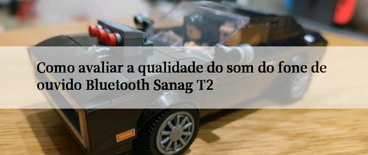 Como avaliar a qualidade do som do fone de ouvido Bluetooth Sanag T2