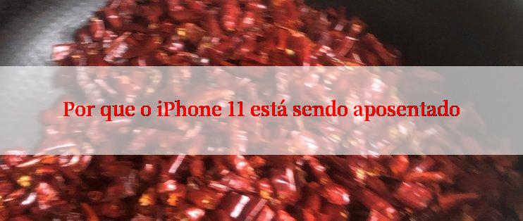 Por que o iPhone 11 está sendo aposentado