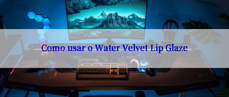 Como usar o Water Velvet Lip Glaze