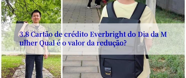 3.8 Cartão de crédito Everbright do Dia da Mulher Qual é o valor da redução?