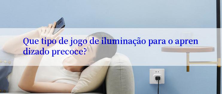 Que tipo de jogo de iluminação para o aprendizado precoce?