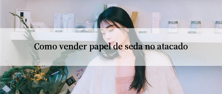 Como vender papel de seda no atacado