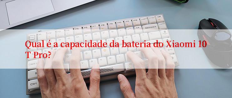 Qual é a capacidade da bateria do Xiaomi 10T Pro?