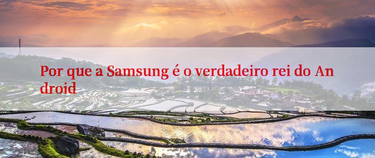 Por que a Samsung é o verdadeiro rei do Android