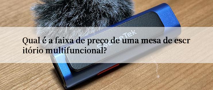 Qual é a faixa de preço de uma mesa de escritório multifuncional?