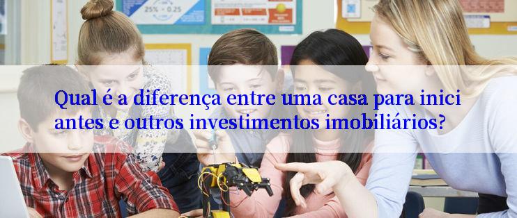 Qual é a diferença entre uma casa para iniciantes e outros investimentos imobiliários?