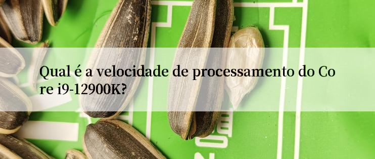 Qual é a velocidade de processamento do Core i9-12900K?