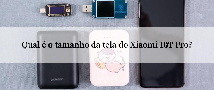 Qual é o tamanho da tela do Xiaomi 10T Pro?