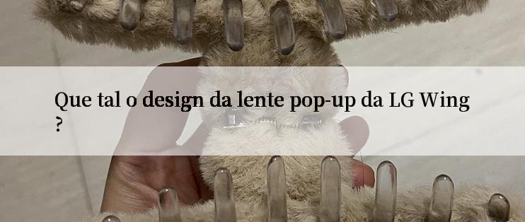 Que tal o design da lente pop-up da LG Wing?