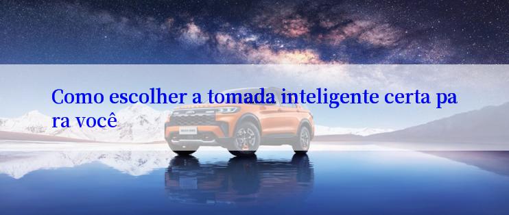 Como escolher a tomada inteligente certa para você