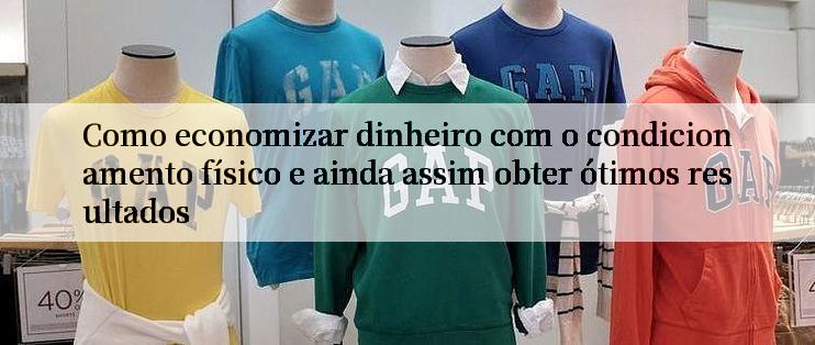 Como economizar dinheiro com o condicionamento físico e ainda assim obter ótimos resultados