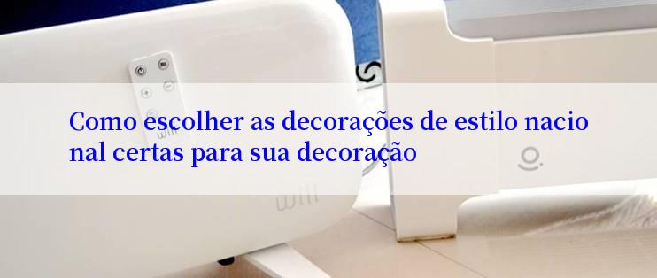 Como escolher as decorações de estilo nacional certas para sua decoração