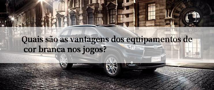 Quais são as vantagens dos equipamentos de cor branca nos jogos?