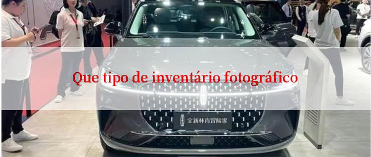 Que tipo de inventário fotográfico