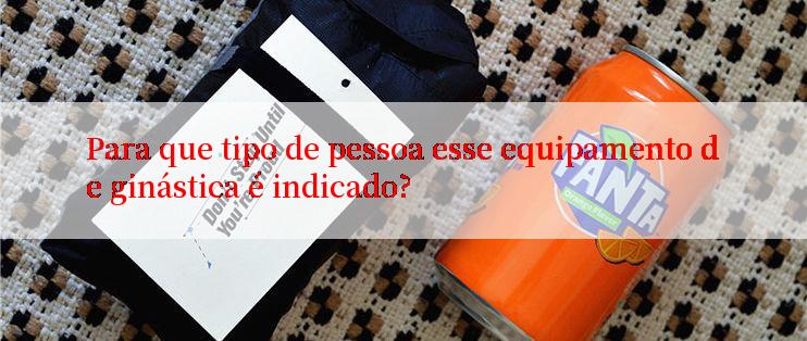 Para que tipo de pessoa esse equipamento de ginástica é indicado?