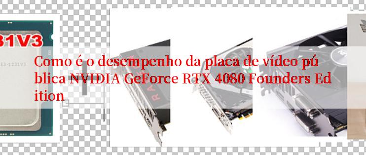 Como é o desempenho da placa de vídeo pública NVIDIA GeForce RTX 4080 Founders Edition