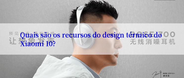 Quais são os recursos do design térmico do Xiaomi 10?