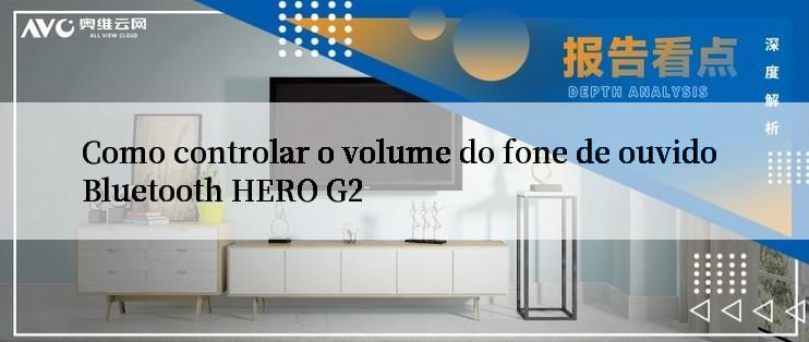 Como controlar o volume do fone de ouvido Bluetooth HERO G2